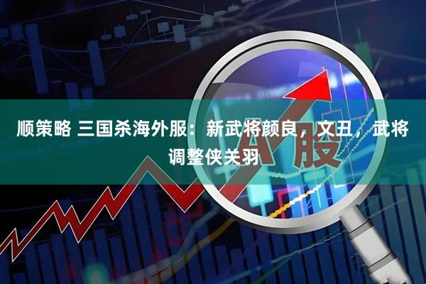 顺策略 三国杀海外服：新武将颜良，文丑，武将调整侠关羽