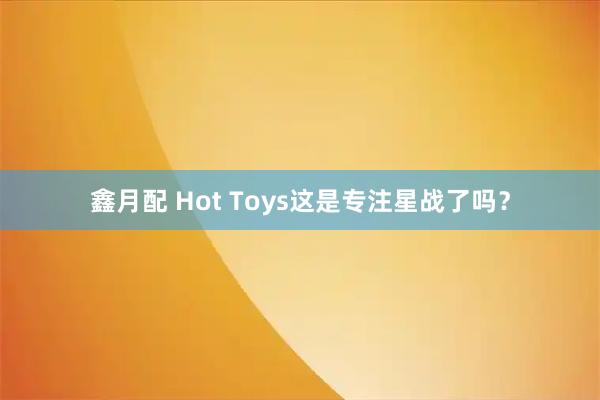 鑫月配 Hot Toys这是专注星战了吗？