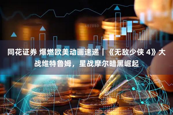 同花证券 爆燃欧美动画速递｜《无敌少侠 4》大战维特鲁姆，星战摩尔暗黑崛起