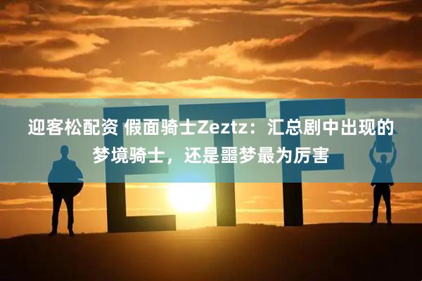 迎客松配资 假面骑士Zeztz：汇总剧中出现的梦境骑士，还是噩梦最为厉害
