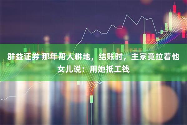 群益证券 那年帮人耕地,结账时,主家竟拉着他女儿说:用她抵工钱