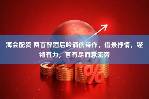 海会配资 两首醉酒后吟诵的诗作,借景抒情,铿锵有力,言有尽而意无穷