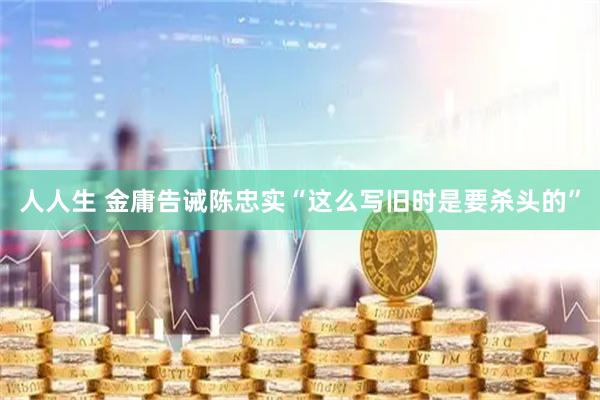 人人生 金庸告诫陈忠实“这么写旧时是要杀头的”