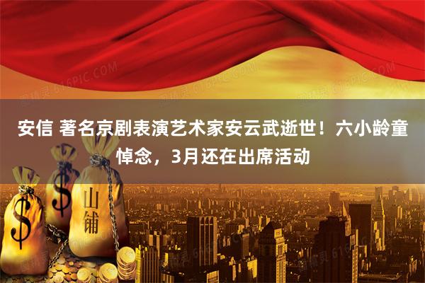 安信 著名京剧表演艺术家安云武逝世！六小龄童悼念，3月还在出席活动