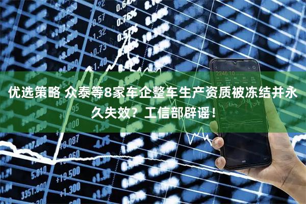 优选策略 众泰等8家车企整车生产资质被冻结并永久失效？工信部辟谣！