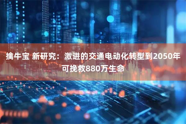 擒牛宝 新研究：激进的交通电动化转型到2050年可挽救880万生命