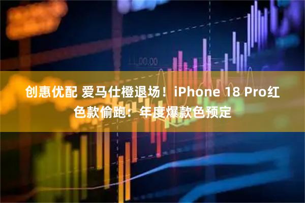 创惠优配 爱马仕橙退场！iPhone 18 Pro红色款偷跑：年度爆款色预定