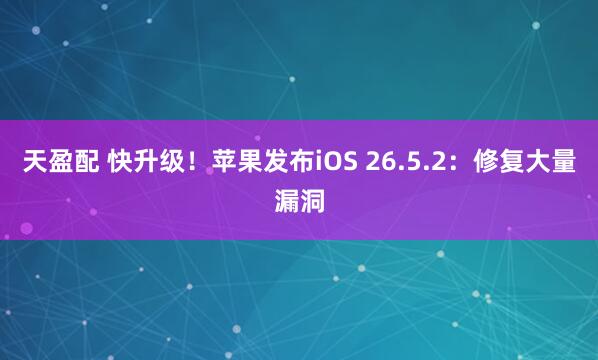 天盈配 快升级！苹果发布iOS 26.5.2：修复大量漏洞