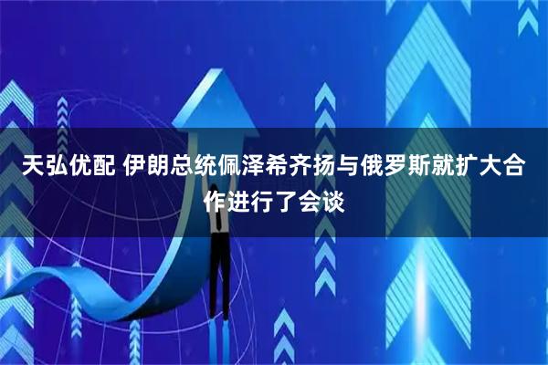 天弘优配 伊朗总统佩泽希齐扬与俄罗斯就扩大合作进行了会谈