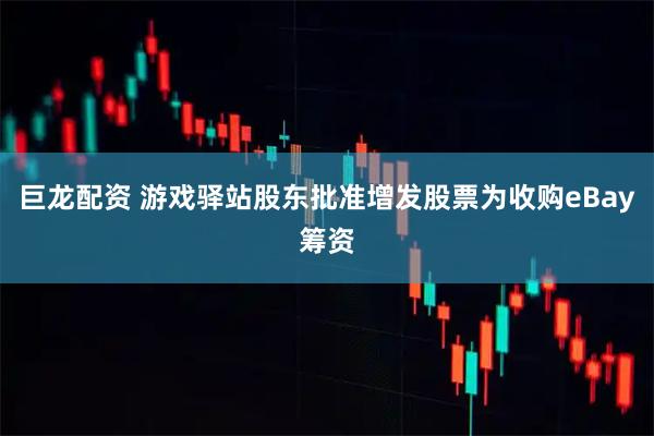 巨龙配资 游戏驿站股东批准增发股票为收购eBay筹资