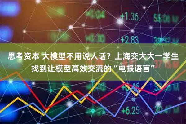 思考资本 大模型不用说人话?上海交大大一学生找到让模型高效交流的“电报语言”