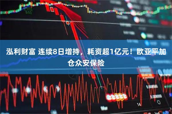 泓利财富 连续8日增持，耗资超1亿元！欧亚平加仓众安保险