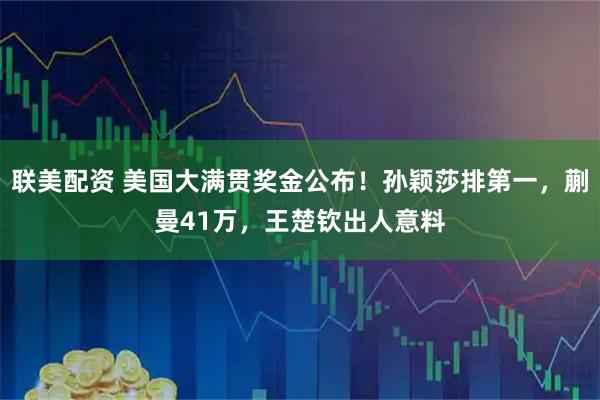 联美配资 美国大满贯奖金公布!孙颖莎排第一,蒯曼41万,王楚钦出人意料