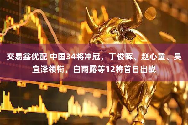 交易鑫优配 中国34将冲冠,丁俊晖、赵心童、吴宜泽领衔,白雨露等12将首日出战