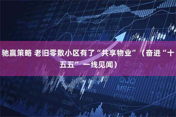 驰赢策略 老旧零散小区有了“共享物业”（奋进“十五五” 一线见闻）
