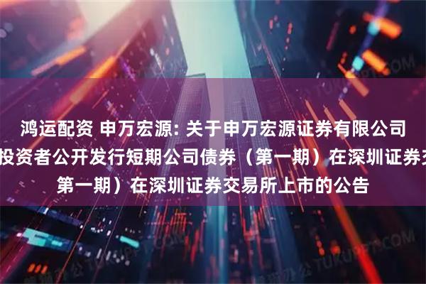 鸿运配资 申万宏源: 关于申万宏源证券有限公司2026年面向专业投资者公开发行短期公司债券（第一期）在深圳证券交易所上市的公告