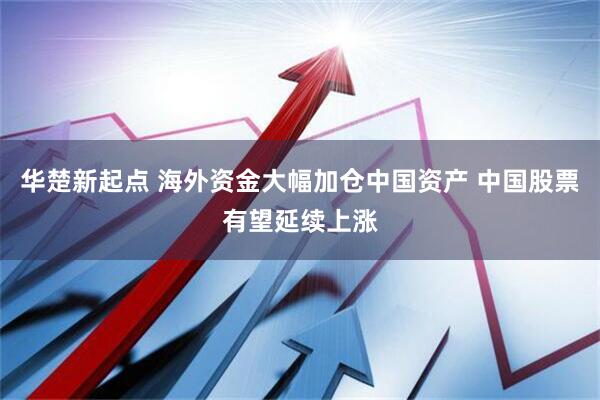 华楚新起点 海外资金大幅加仓中国资产 中国股票有望延续上涨