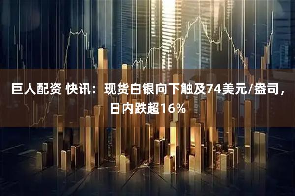 巨人配资 快讯：现货白银向下触及74美元/盎司，日内跌超16%