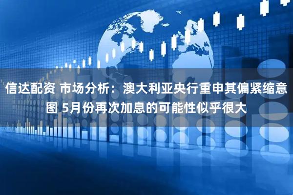 信达配资 市场分析：澳大利亚央行重申其偏紧缩意图 5月份再次加息的可能性似乎很大