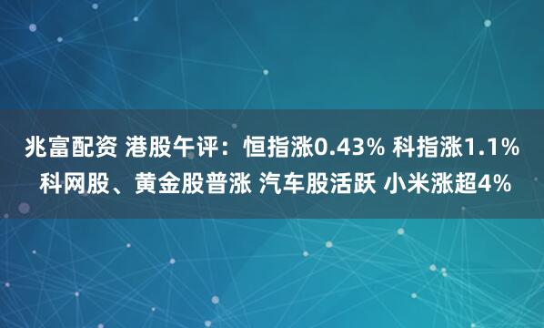 兆富配资 港股午评:恒指涨0.43% 科指涨1.1% 科网股、黄金股普涨 汽车股活跃 小米涨超4%