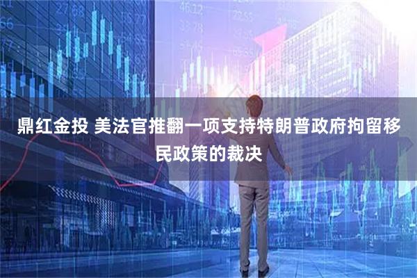 鼎红金投 美法官推翻一项支持特朗普政府拘留移民政策的裁决