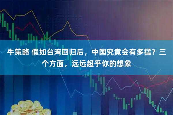 牛策略 假如台湾回归后，中国究竟会有多猛？三个方面，远远超乎你的想象
