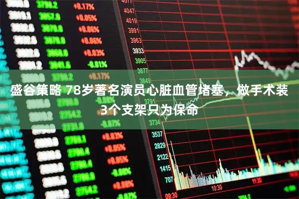 盛谷策略 78岁著名演员心脏血管堵塞，做手术装3个支架只为保命