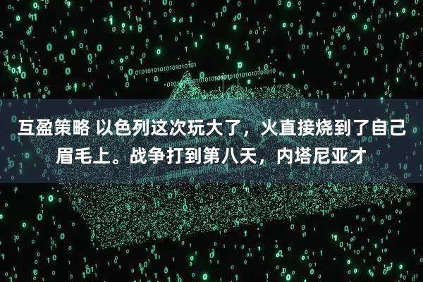 互盈策略 以色列这次玩大了，火直接烧到了自己眉毛上。战争打到第八天，内塔尼亚才