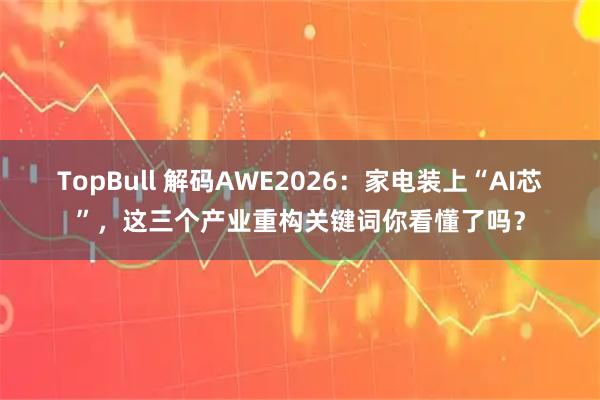 TopBull 解码AWE2026：家电装上“AI芯”，这三个产业重构关键词你看懂了吗？