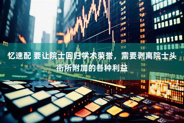 忆速配 要让院士回归学术荣誉，需要剥离院士头衔所附加的各种利益