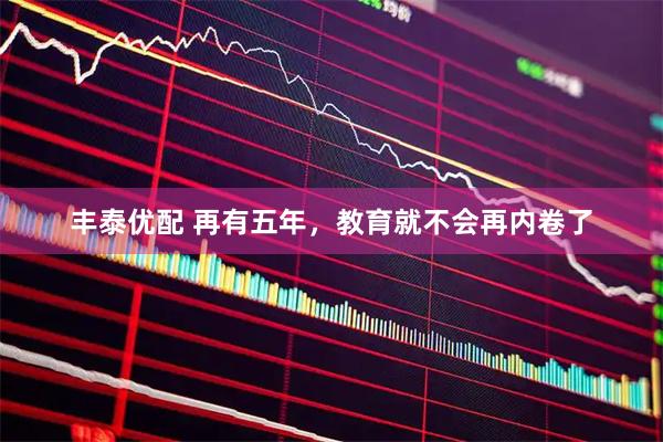 丰泰优配 再有五年，教育就不会再内卷了