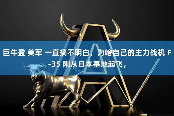 巨牛盈 美军 一直搞不明白，为啥自己的主力战机 F-35 刚从日本基地起飞，