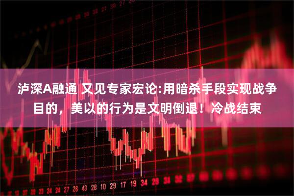 泸深A融通 又见专家宏论:用暗杀手段实现战争目的，美以的行为是文明倒退！冷战结束