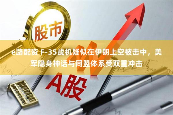 e路配资 F-35战机疑似在伊朗上空被击中，美军隐身神话与同盟体系受双重冲击