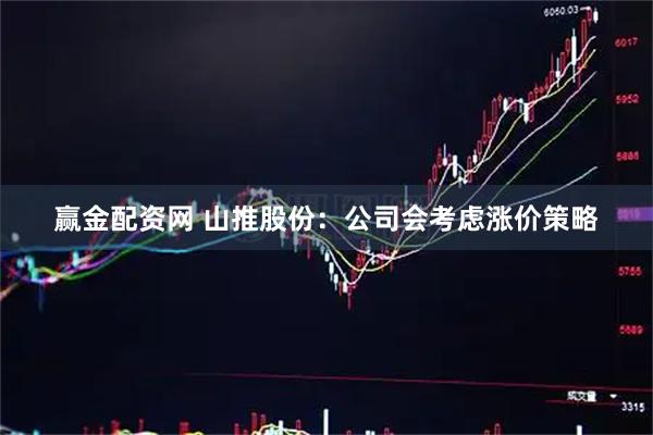 赢金配资网 山推股份：公司会考虑涨价策略