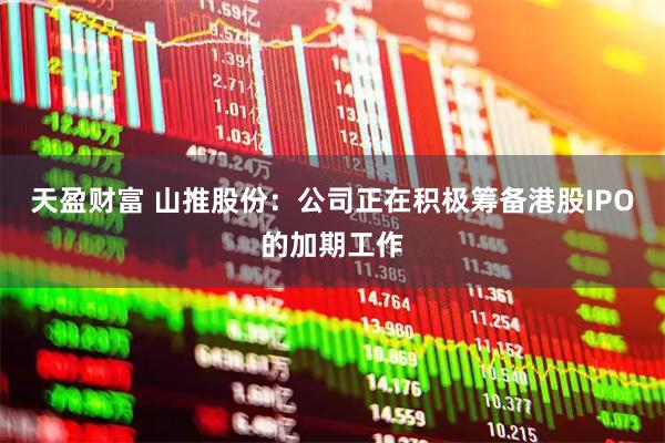 天盈财富 山推股份：公司正在积极筹备港股IPO的加期工作
