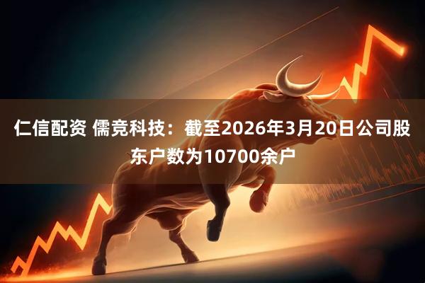 仁信配资 儒竞科技：截至2026年3月20日公司股东户数为10700余户
