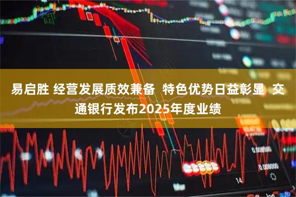 易启胜 经营发展质效兼备  特色优势日益彰显  交通银行发布2025年度业绩