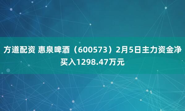 方道配资 惠泉啤酒（600573）2月5日主力资金净买入1298.47万元