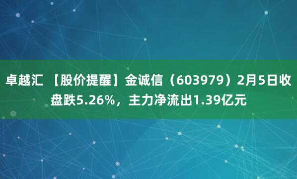卓越汇 【股价提醒】金诚信（603979）2月5日收盘跌5.26%，主力净流出1.39亿元
