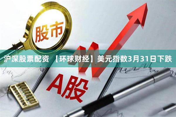 沪深股票配资 【环球财经】美元指数3月31日下跌