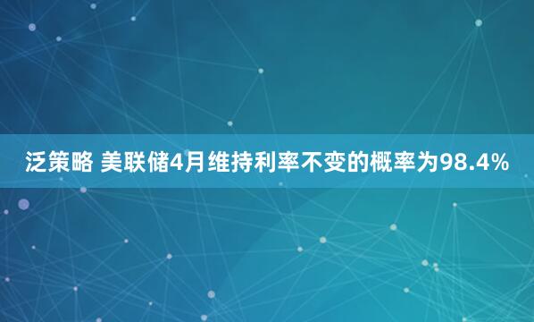 泛策略 美联储4月维持利率不变的概率为98.4%