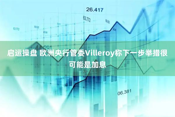 启运操盘 欧洲央行管委Villeroy称下一步举措很可能是加息