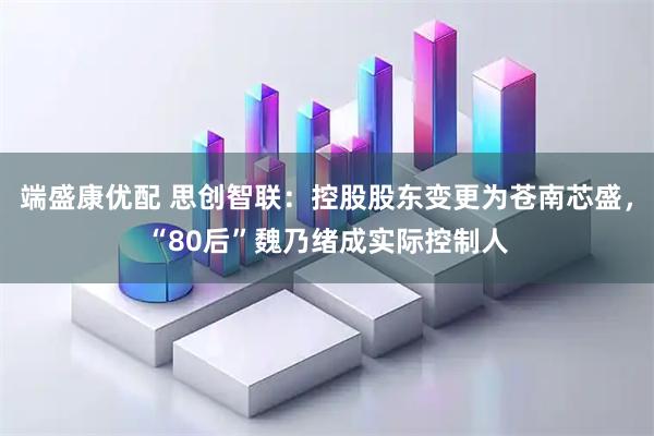 端盛康优配 思创智联：控股股东变更为苍南芯盛，“80后”魏乃绪成实际控制人