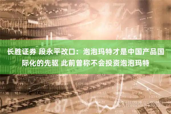 长胜证券 段永平改口：泡泡玛特才是中国产品国际化的先驱 此前曾称不会投资泡泡玛特