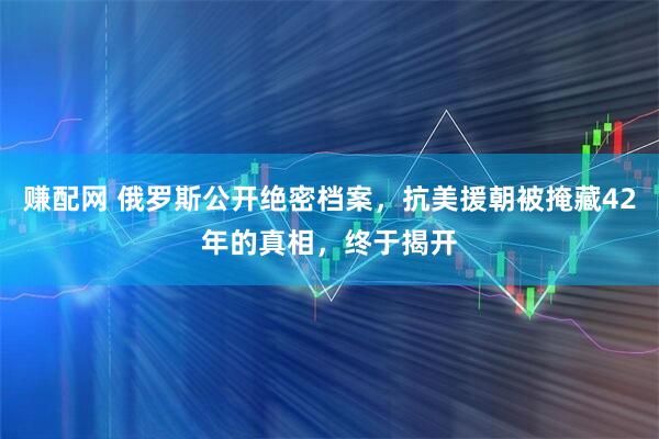 赚配网 俄罗斯公开绝密档案,抗美援朝被掩藏42年的真相,终于揭开