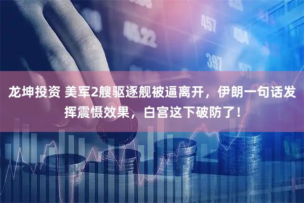 龙坤投资 美军2艘驱逐舰被逼离开，伊朗一句话发挥震慑效果，白宫这下破防了！