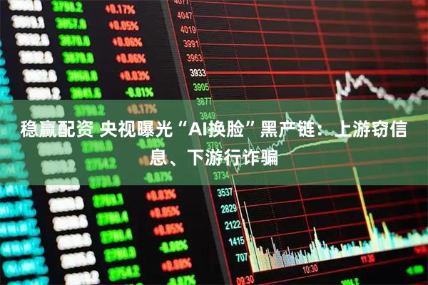 稳赢配资 央视曝光“AI换脸”黑产链：上游窃信息、下游行诈骗