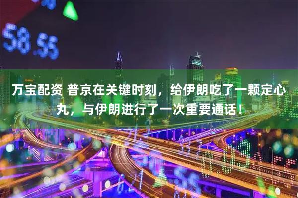 万宝配资 普京在关键时刻，给伊朗吃了一颗定心丸，与伊朗进行了一次重要通话！