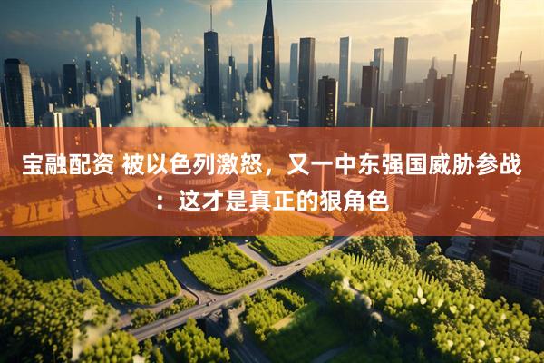 宝融配资 被以色列激怒，又一中东强国威胁参战：这才是真正的狠角色